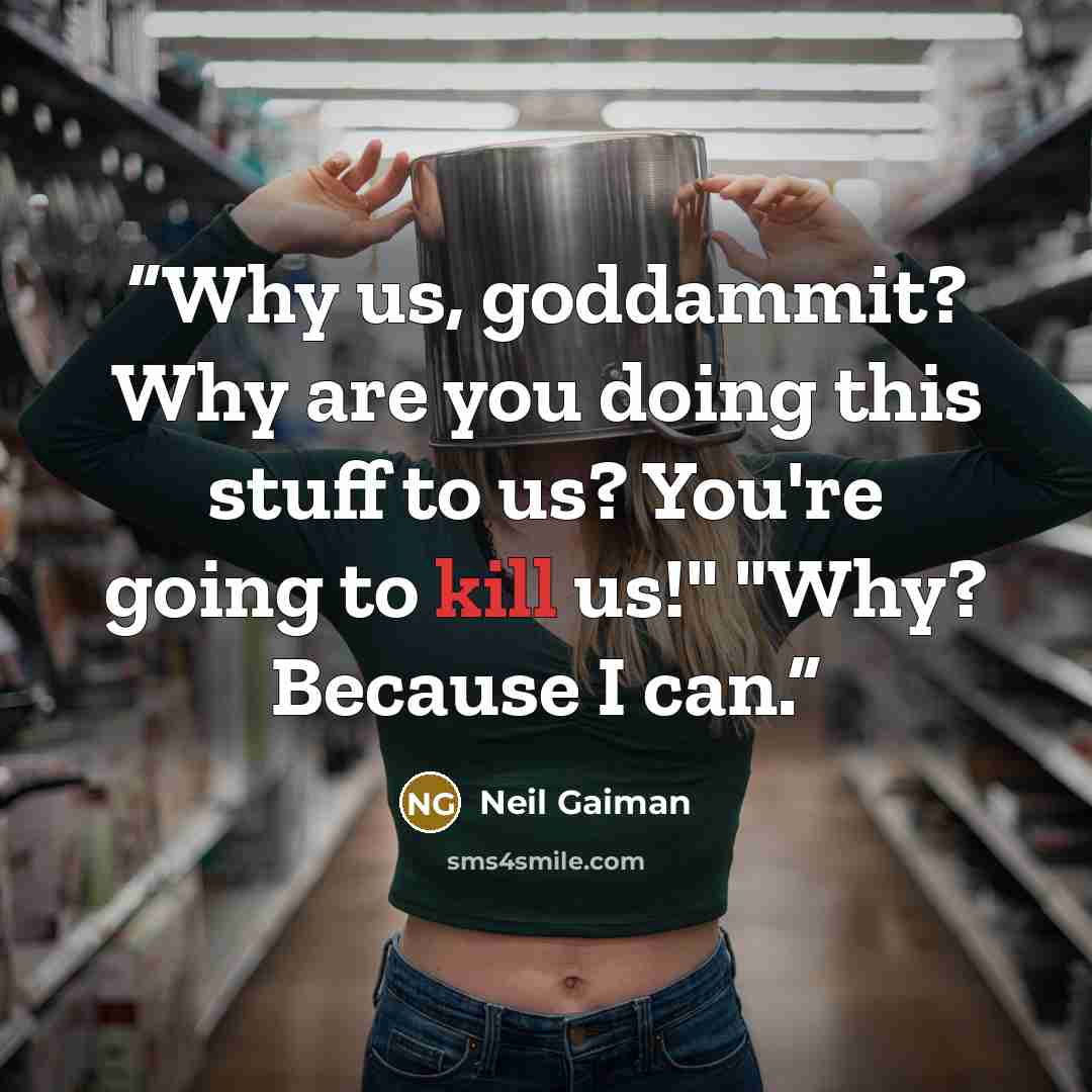 “Why us, goddammit? Why are you doing this stuff to us? You're going to kill us!" "Why? Because I can.” quote by Neil Gaiman