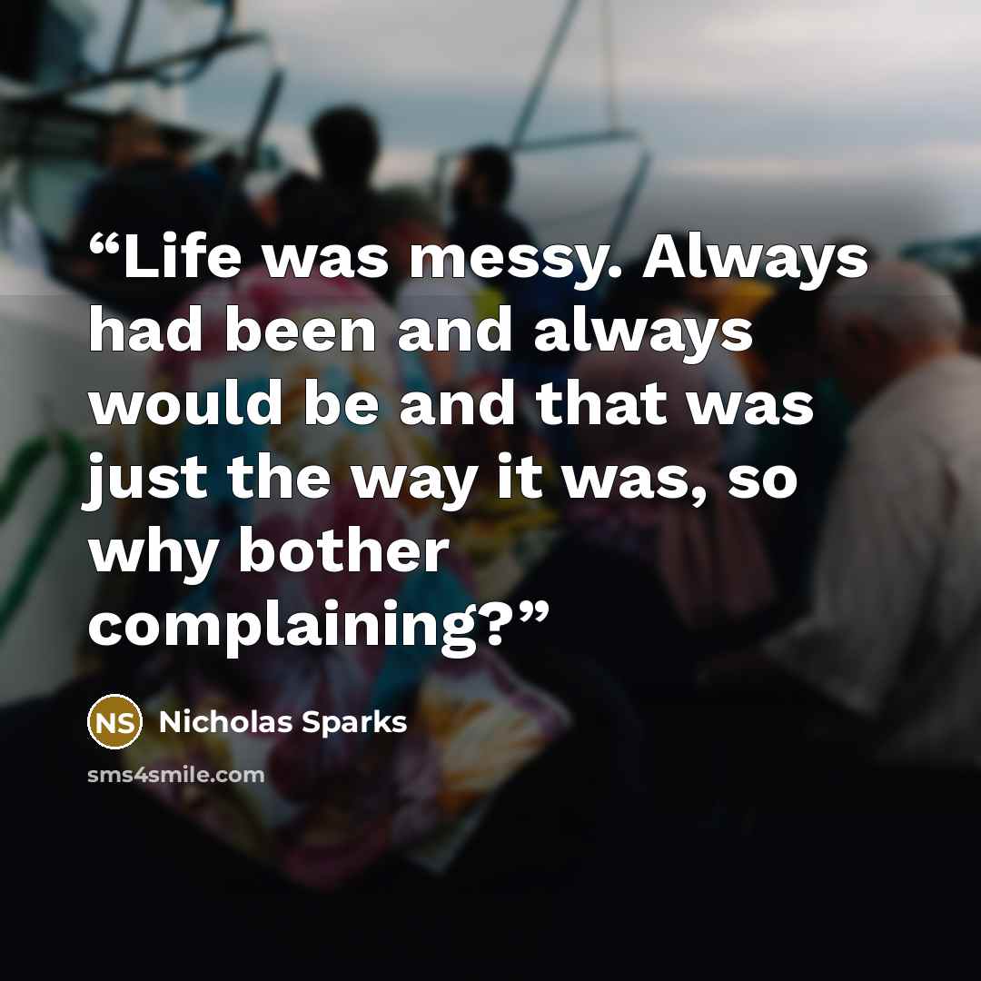 “Life was messy. Always had been and always would be and that was just the way it was, so why bother complaining?” quote by Nicholas Sparks