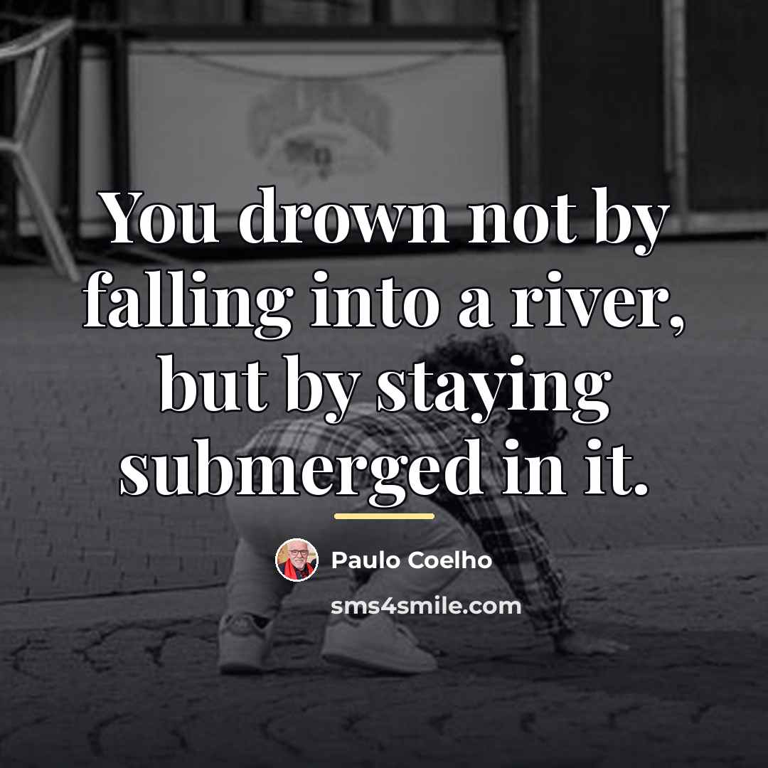 “You drown not by falling into a river, but by…” quote by Paulo Coelho
