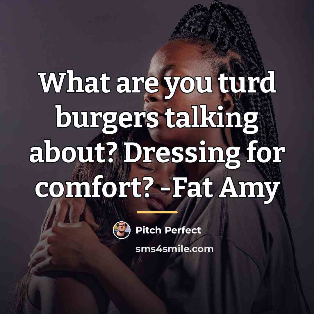 “What are you turd burgers talking about? Dressing for comfort?…” quote by Pitch Perfect