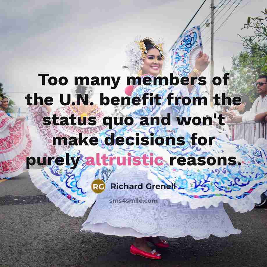 “Too many members of the U.N. benefit from the status quo and won't make decisions for purely altruistic reasons.” quote by Richard Grenell