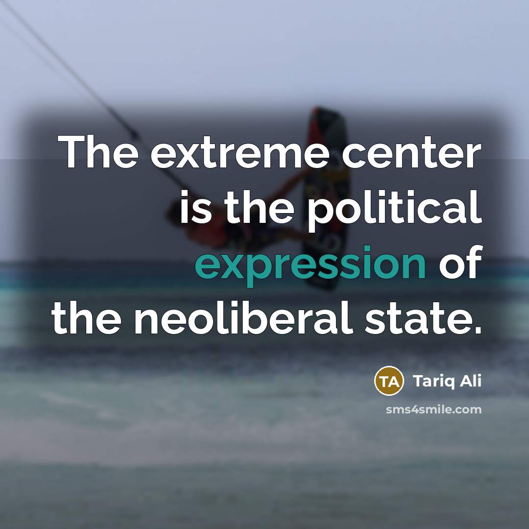 “The extreme center is the political expression of the neoliberal…” quote by Tariq Ali