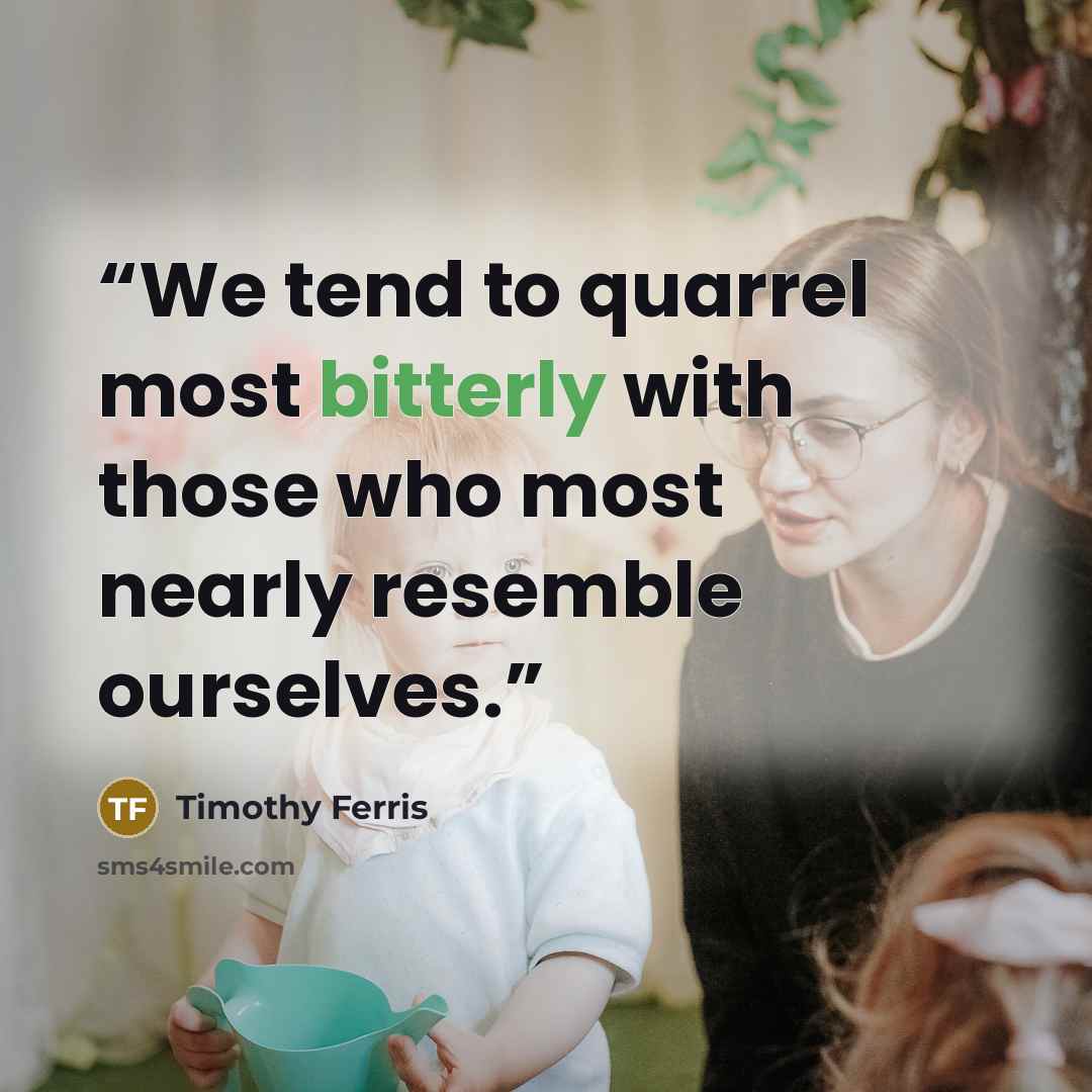 “We tend to quarrel most bitterly with those who most nearly resemble ourselves.” quote by Timothy Ferris