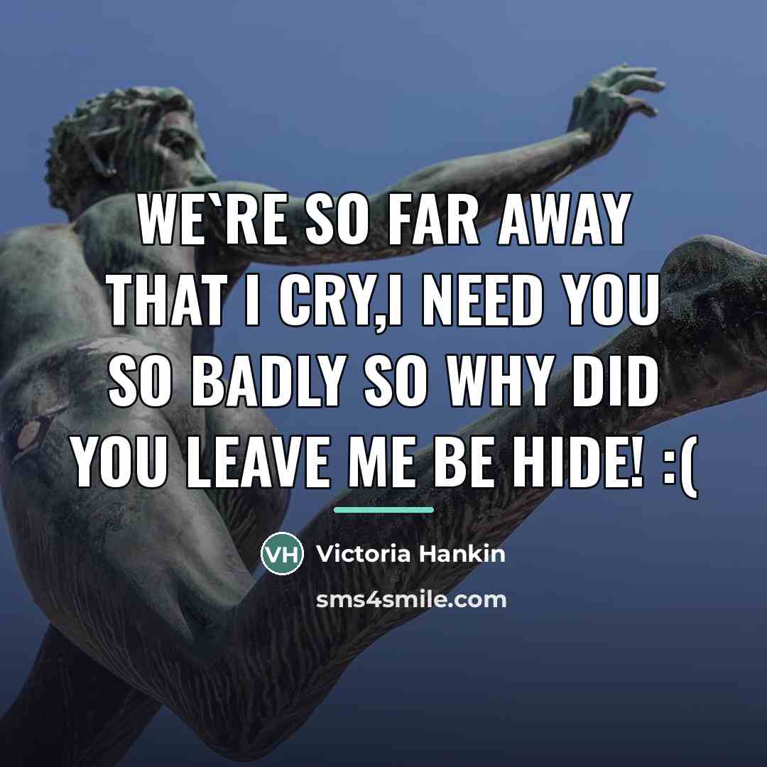 “We`re so far away that I cry,i need you so…” quote by Victoria Hankin