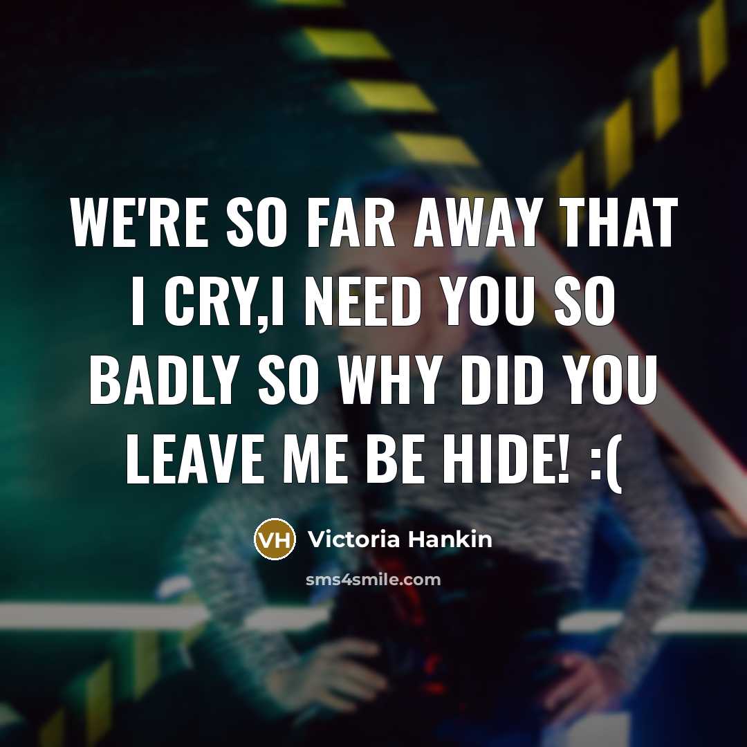 “We're so far away that I cry,i need you so badly so why did you leave me be hide! :(” quote by Victoria Hankin