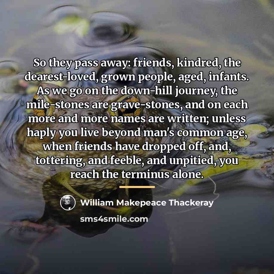“So they pass away: friends, kindred, the dearest-loved, grown people,…” quote by William Makepeace Thackeray