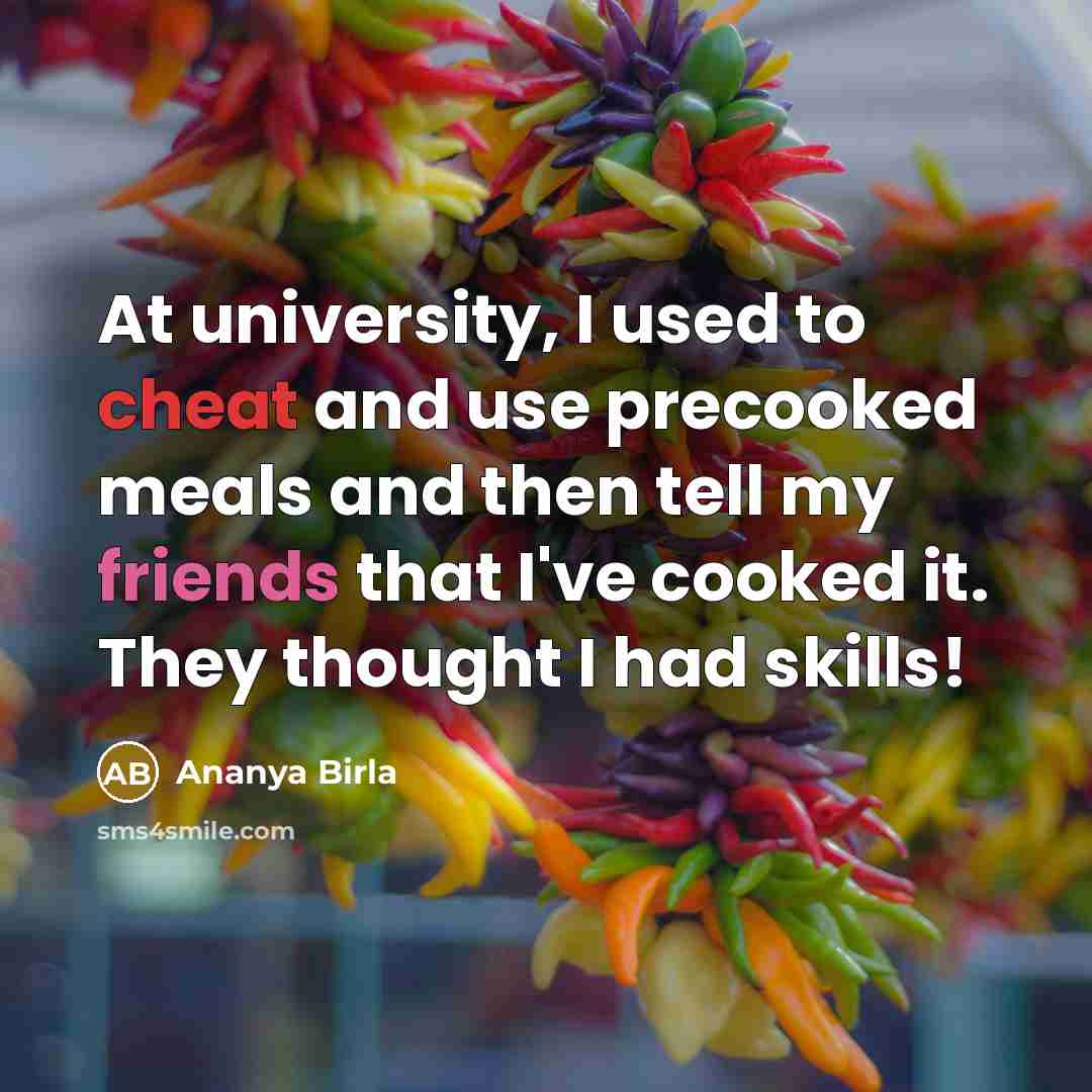 “At university, I used to cheat and use precooked meals and then tell my friends that I've cooked it. They thought I had skills!” quote by Ananya Birla