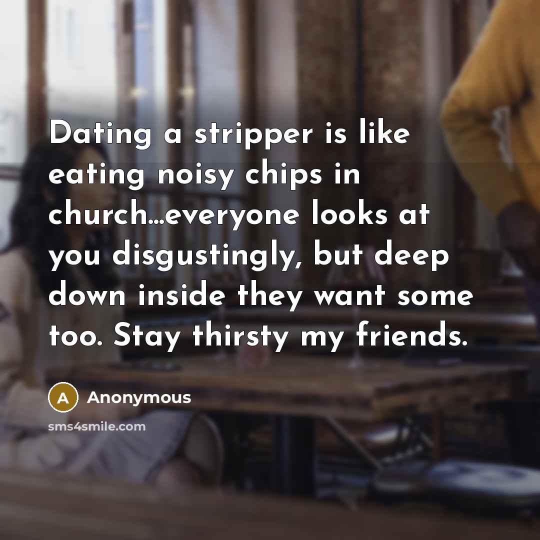 “Dating a stripper is like eating noisy chips in church...everyone looks at you disgustingly, but deep down inside they want some too. Stay thirsty my friends.” quote by Anonymous