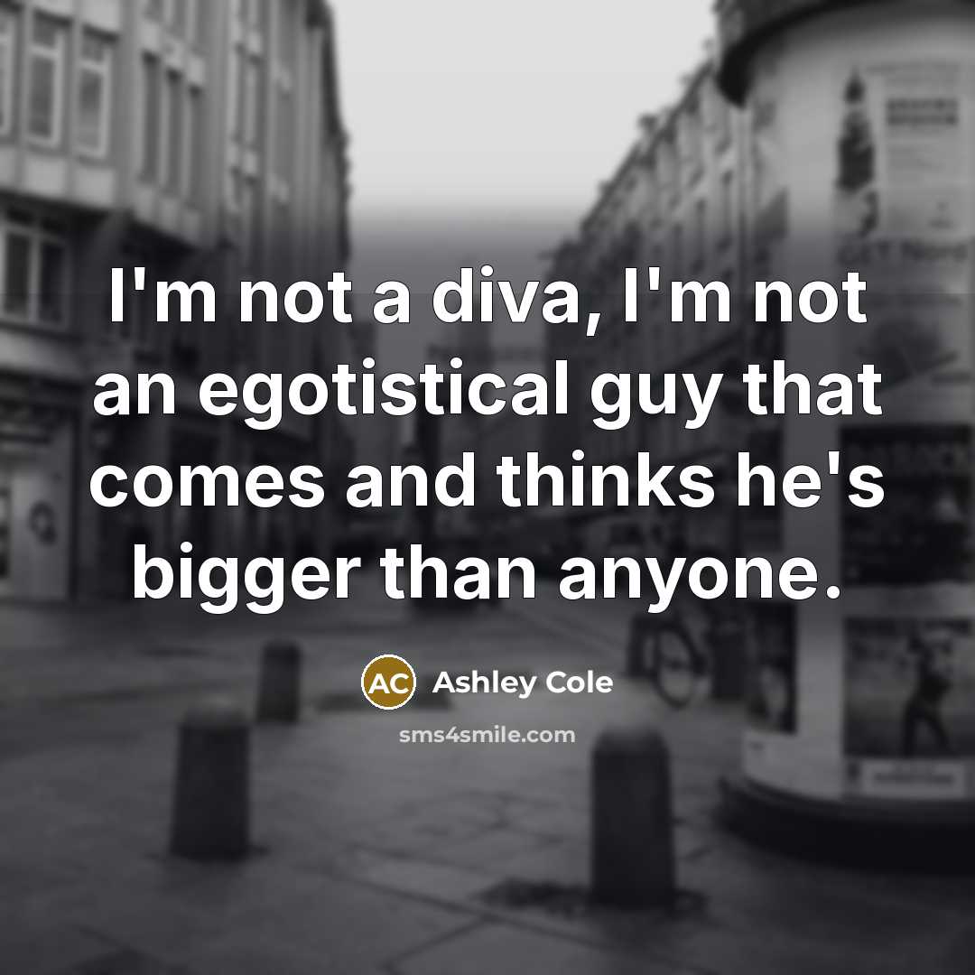 “I'm not a diva, I'm not an egotistical guy that…” quote by Ashley Cole