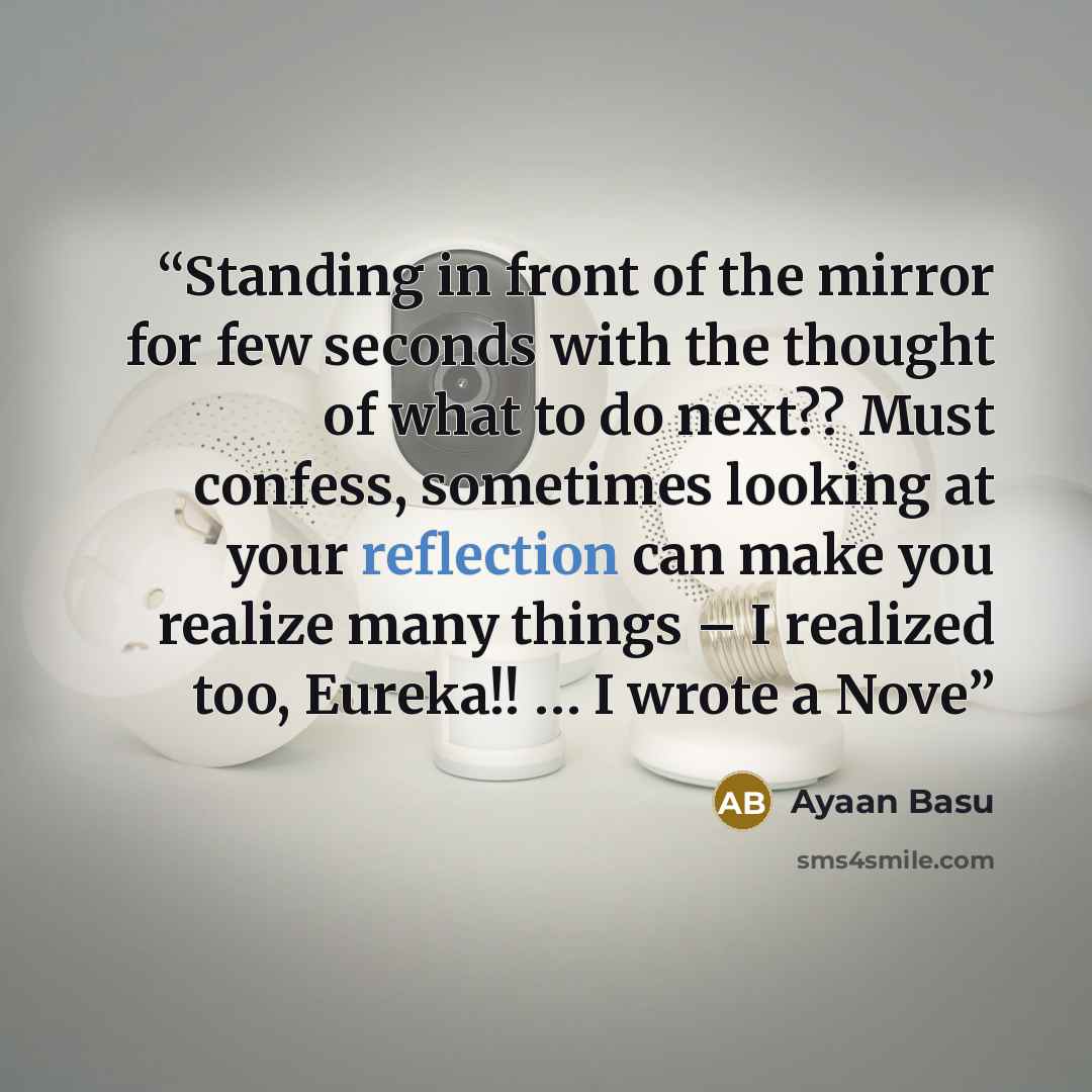 “Standing in front of the mirror for few seconds with the thought of what to do next?? Must confess, sometimes looking at your reflection can make you realize many things – I realized too, Eureka!! … I wrote a Nove” quote by Ayaan Basu