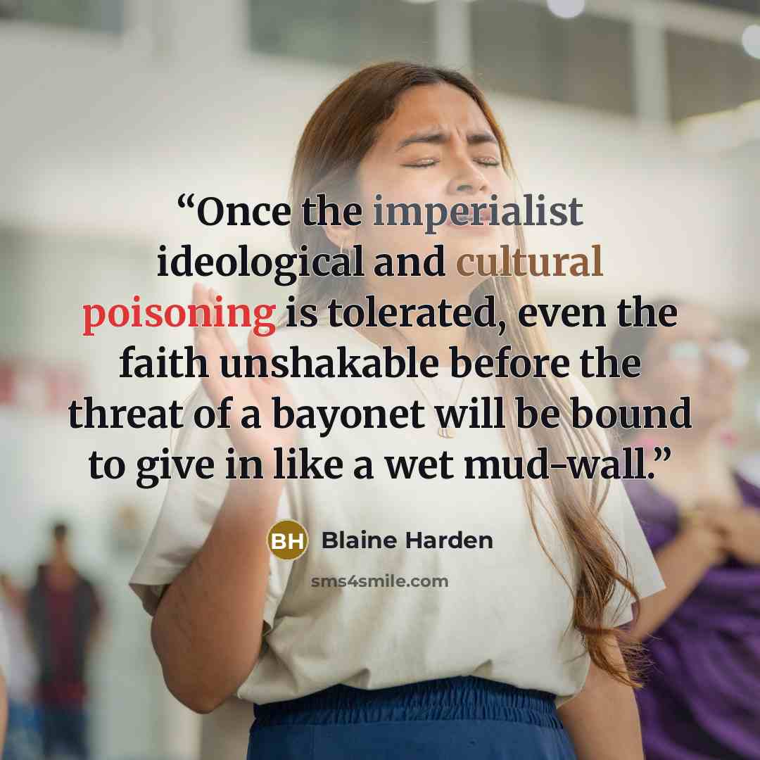“Once the imperialist ideological and cultural poisoning is tolerated, even the faith unshakable before the threat of a bayonet will be bound to give in like a wet mud-wall.” quote by Blaine Harden