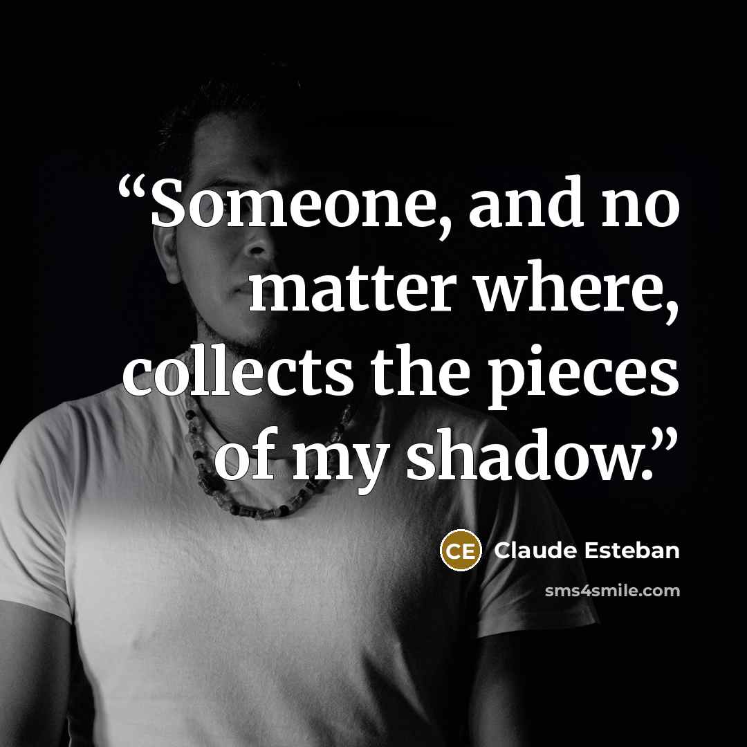 “Someone, and no matter where, collects the pieces of my shadow.” quote by Claude Esteban