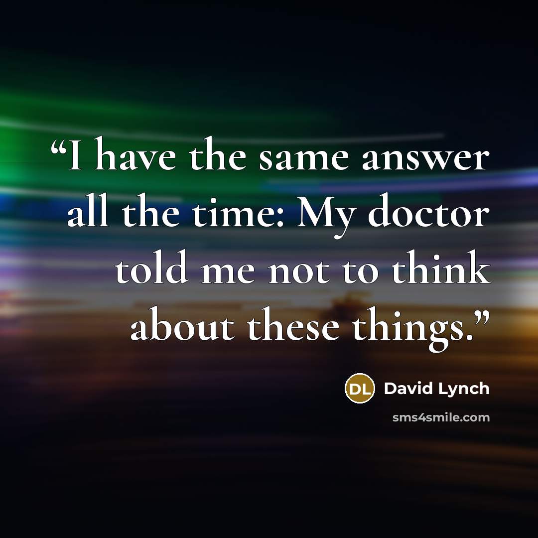 “I have the same answer all the time: My doctor told me not to think about these things.” quote by David Lynch