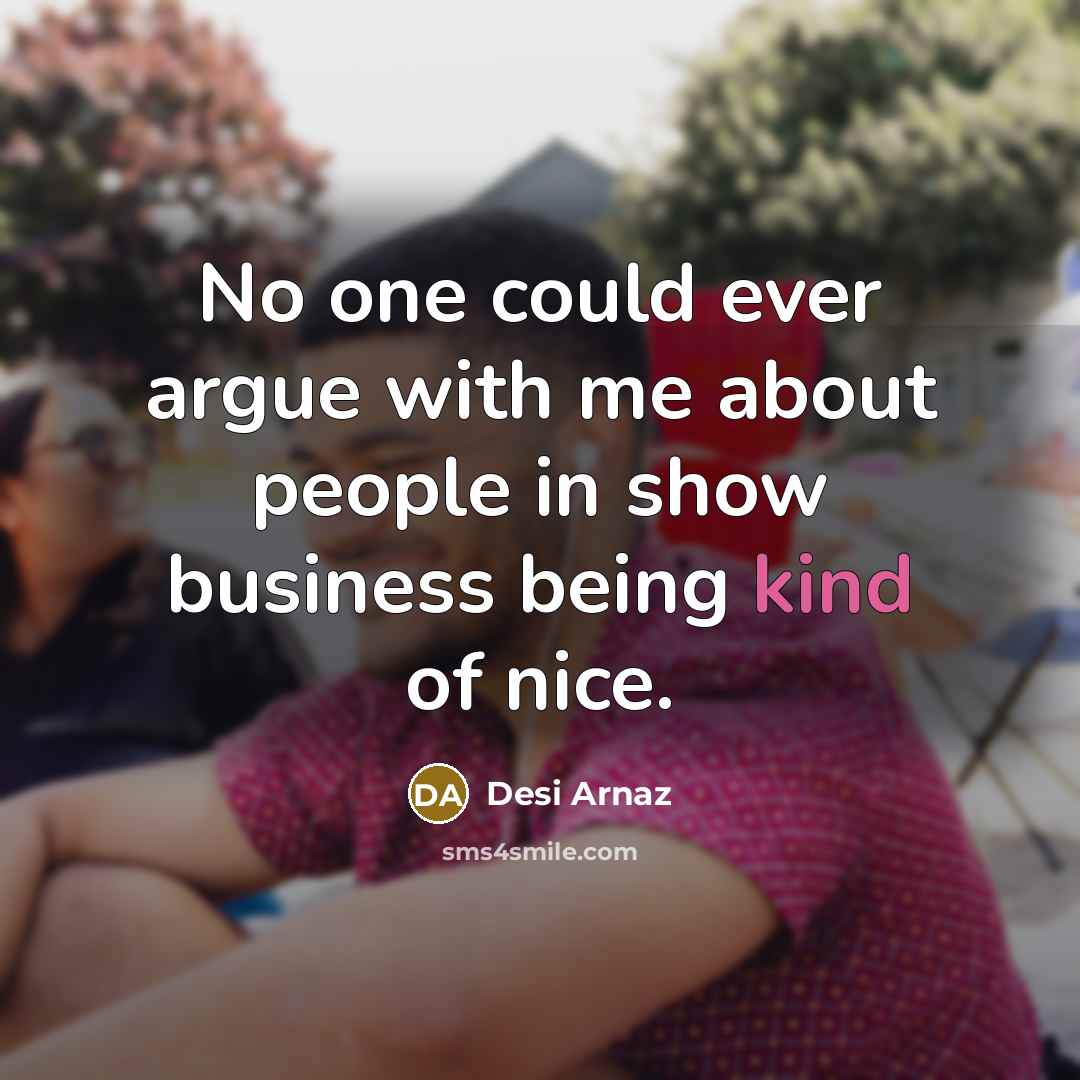 “No one could ever argue with me about people in show business being kind of nice.” quote by Desi Arnaz