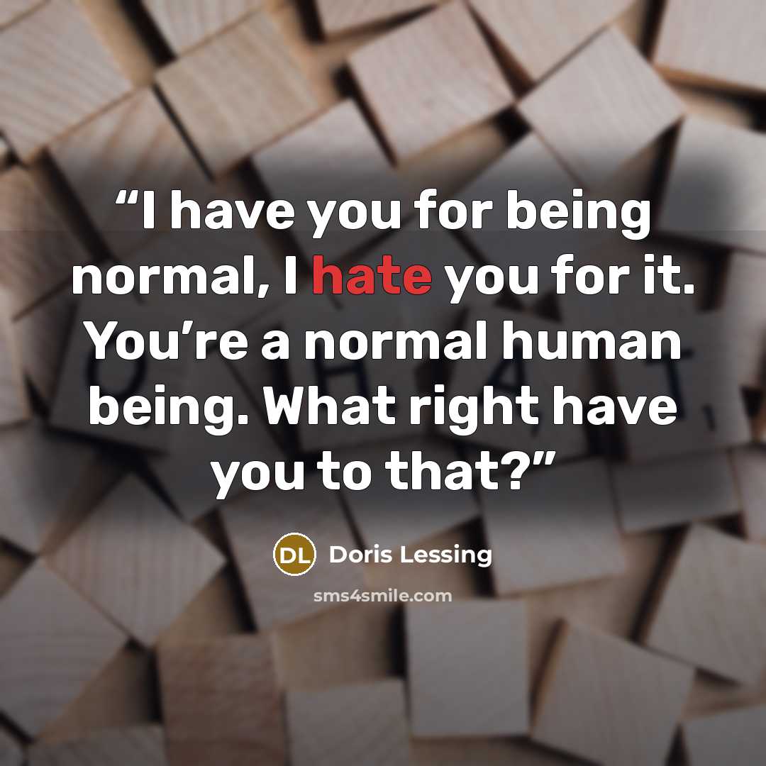 “I have you for being normal, I hate you for it. You’re a normal human being. What right have you to that?” quote by Doris Lessing