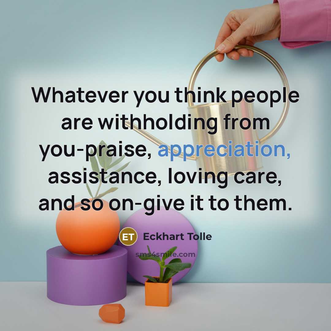 “Whatever you think people are withholding from you-praise, appreciation, assistance,…” quote by Eckhart Tolle