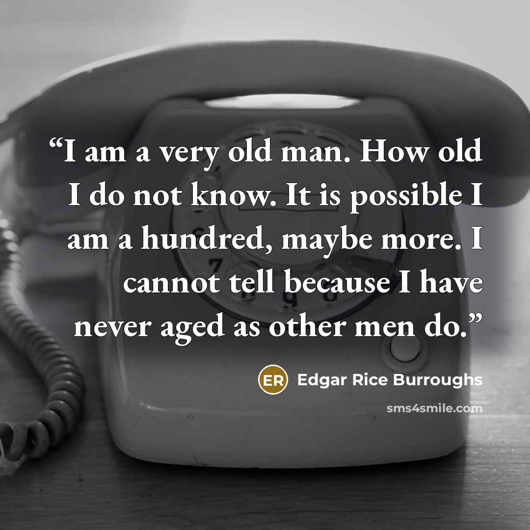 “I am a very old man. How old I do not know. It is possible I am a hundred, maybe more. I cannot tell because I have never aged as other men do.” quote by Edgar Rice Burroughs