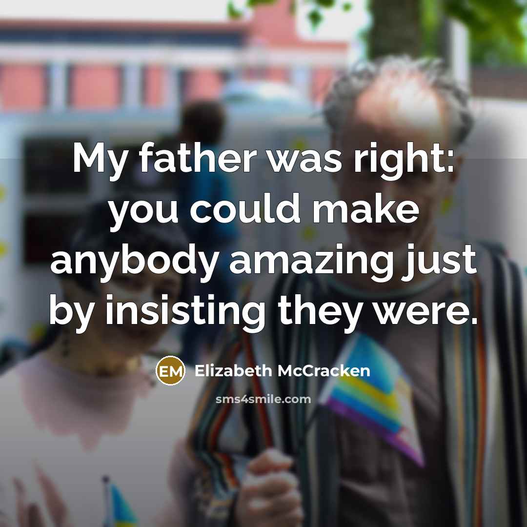 “My father was right: you could make anybody amazing just by insisting they were.” quote by Elizabeth McCracken