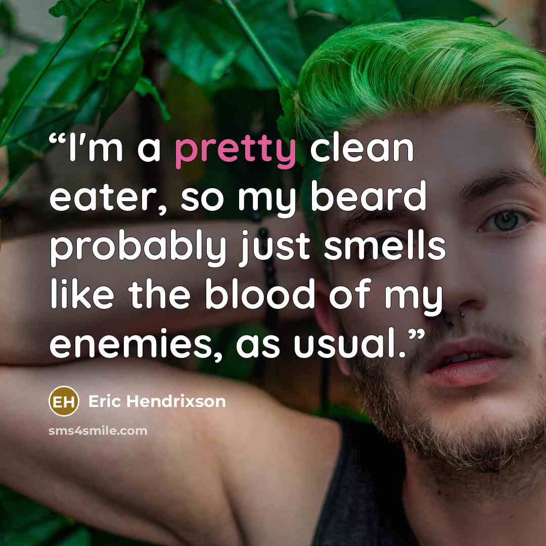 “I'm a pretty clean eater, so my beard probably just smells like the blood of my enemies, as usual.” quote by Eric Hendrixson