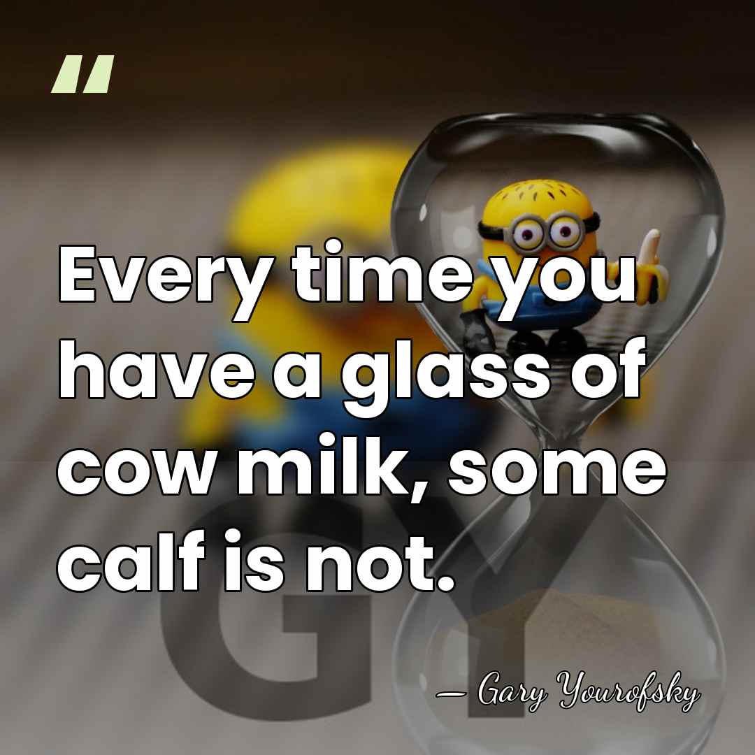 Every time you have a glass of cow milk, some calf is&hellip; - Gary Yourofsky