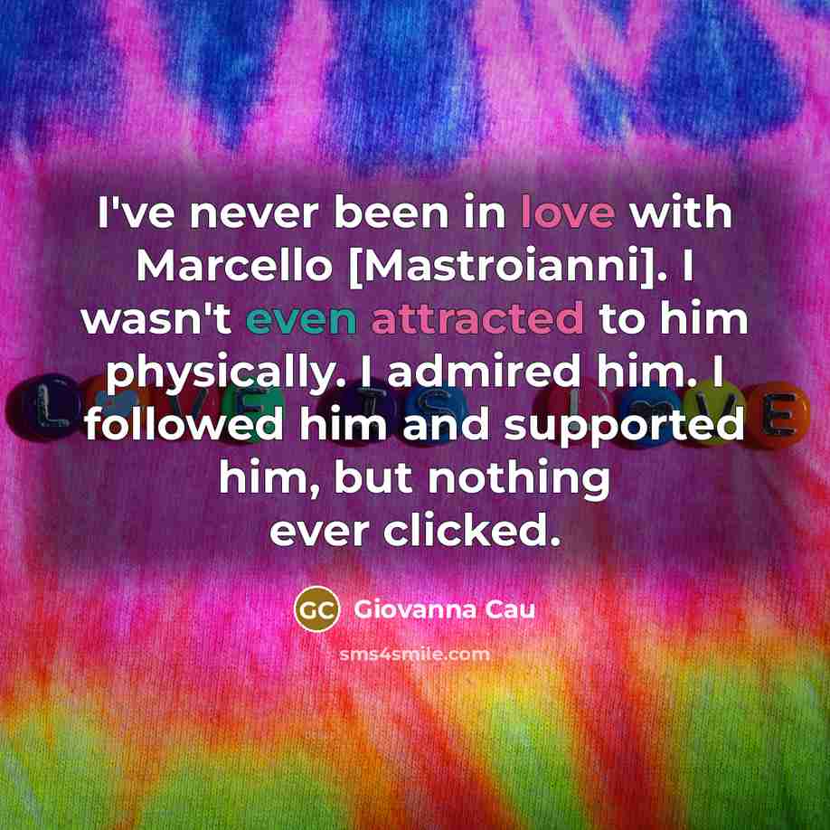 “I've never been in love with Marcello [Mastroianni]. I wasn't even attracted to him physically. I admired him. I followed him and supported him, but nothing ever clicked.” quote by Giovanna Cau