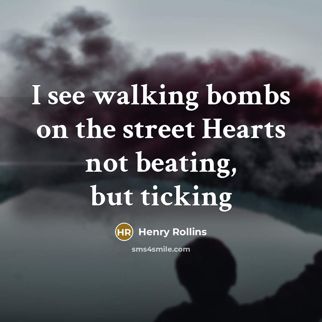 “I see walking bombs on the street Hearts not beating,…” quote by Henry Rollins