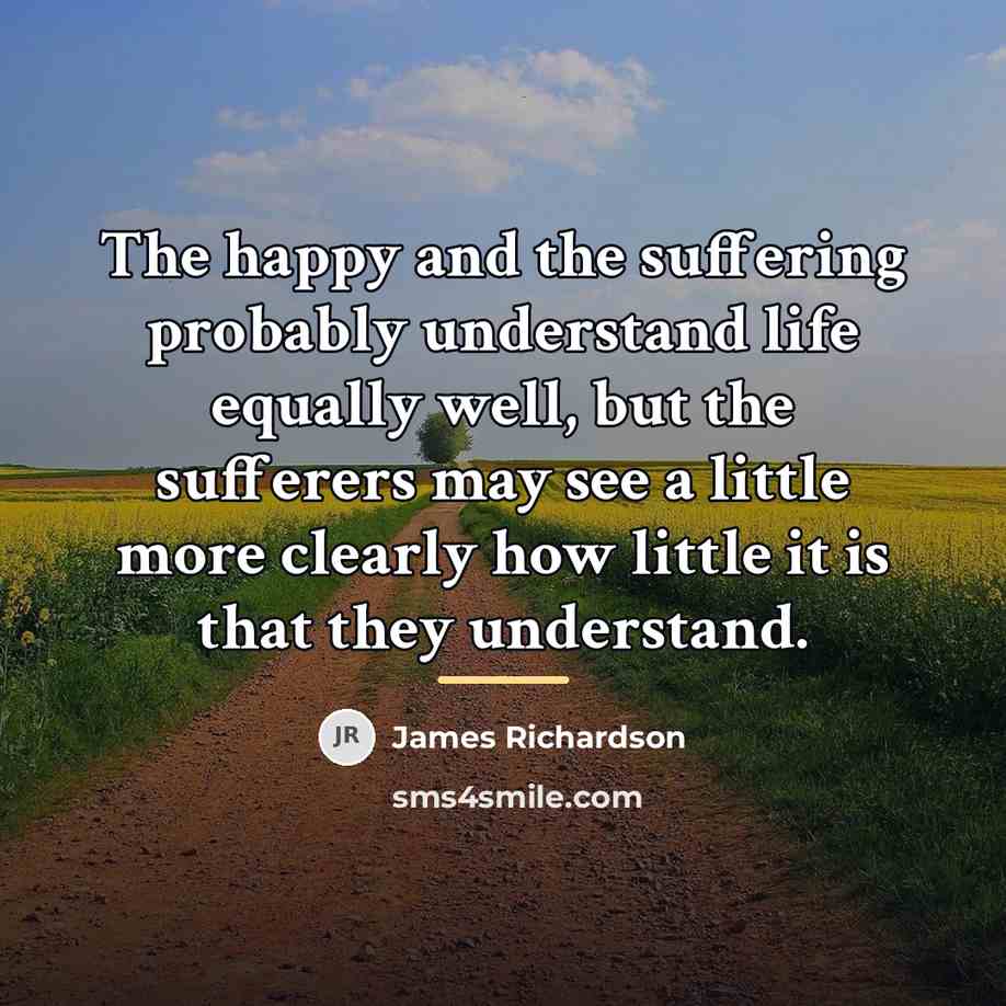 “The happy and the suffering probably understand life equally well,…” quote by James Richardson