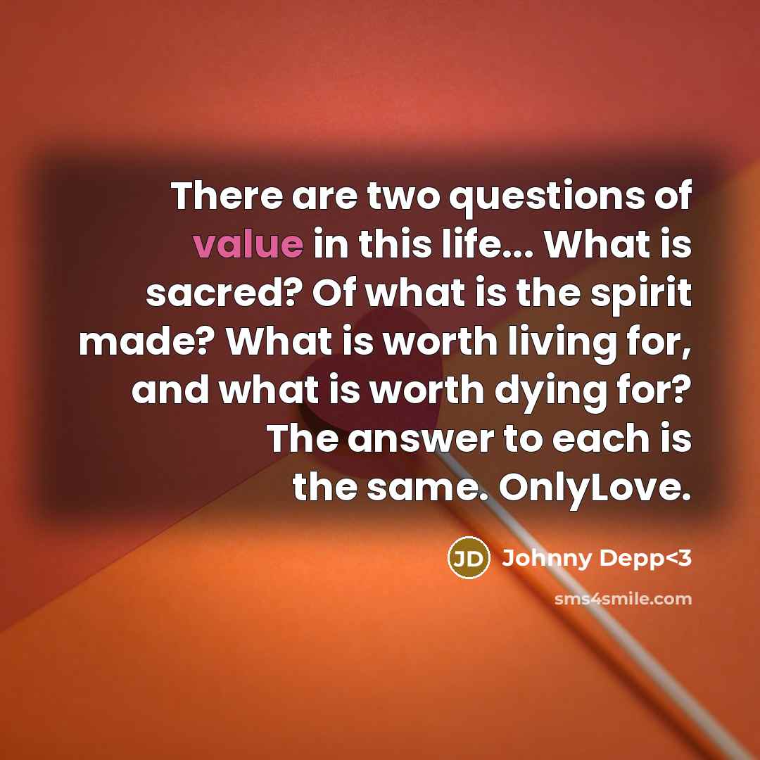 “There are two questions of value in this life... What is sacred? Of what is the spirit made? What is worth living for, and what is worth dying for? The answer to each is the same. OnlyLove.” quote by Johnny Depp