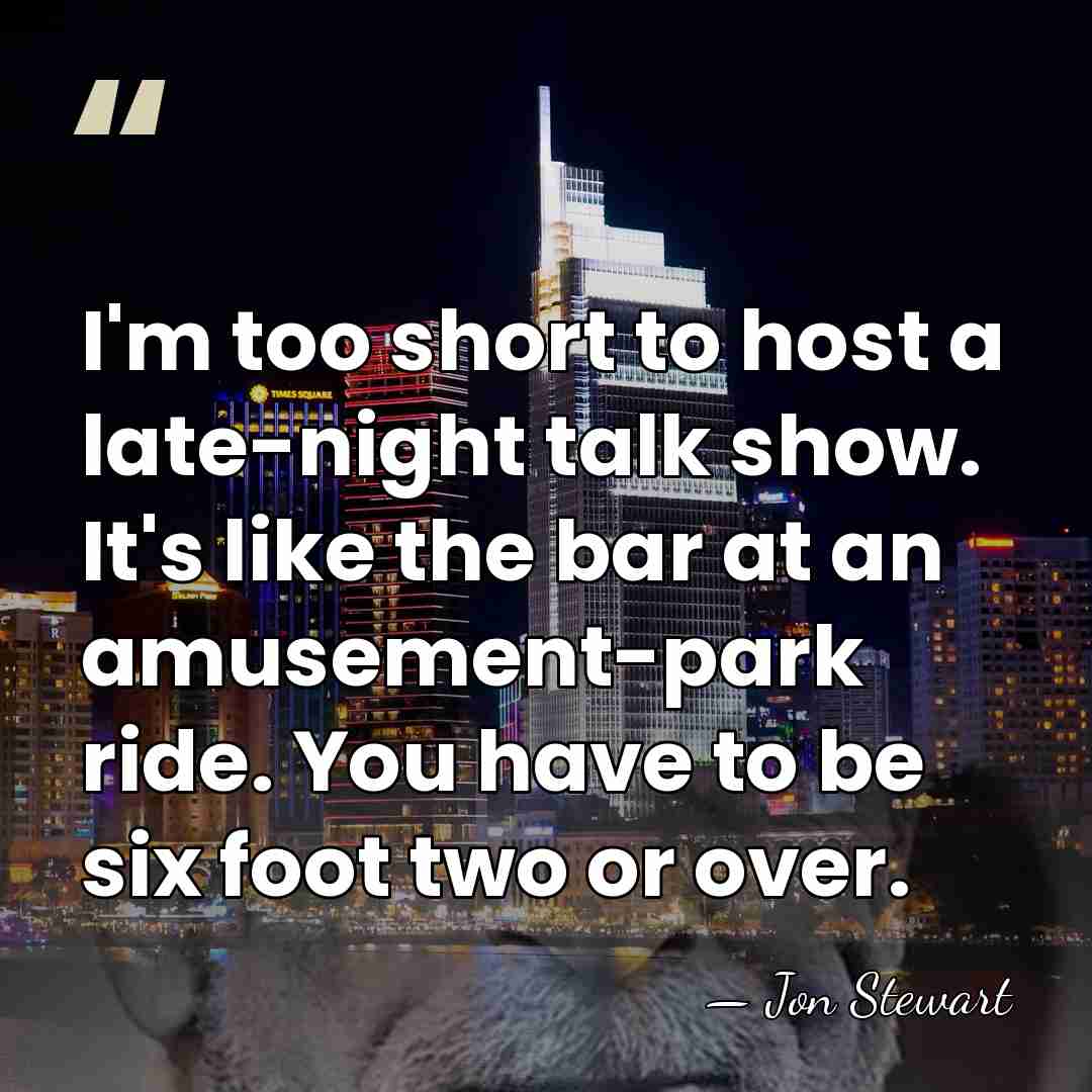 I'm too short to host a late-night talk show. It's like the&hellip; - Jon Stewart