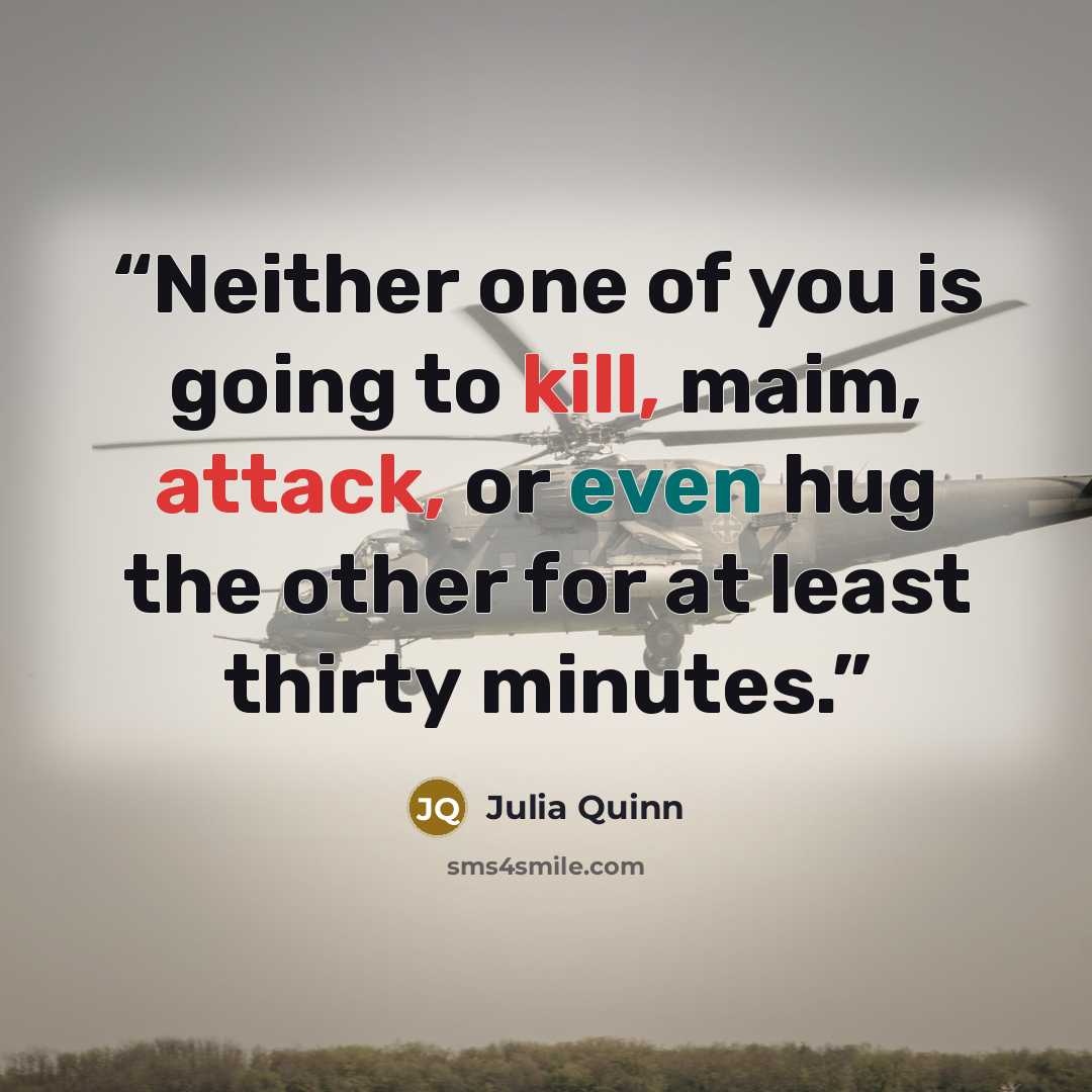 “Neither one of you is going to kill, maim, attack, or even hug the other for at least thirty minutes.” quote by Julia Quinn