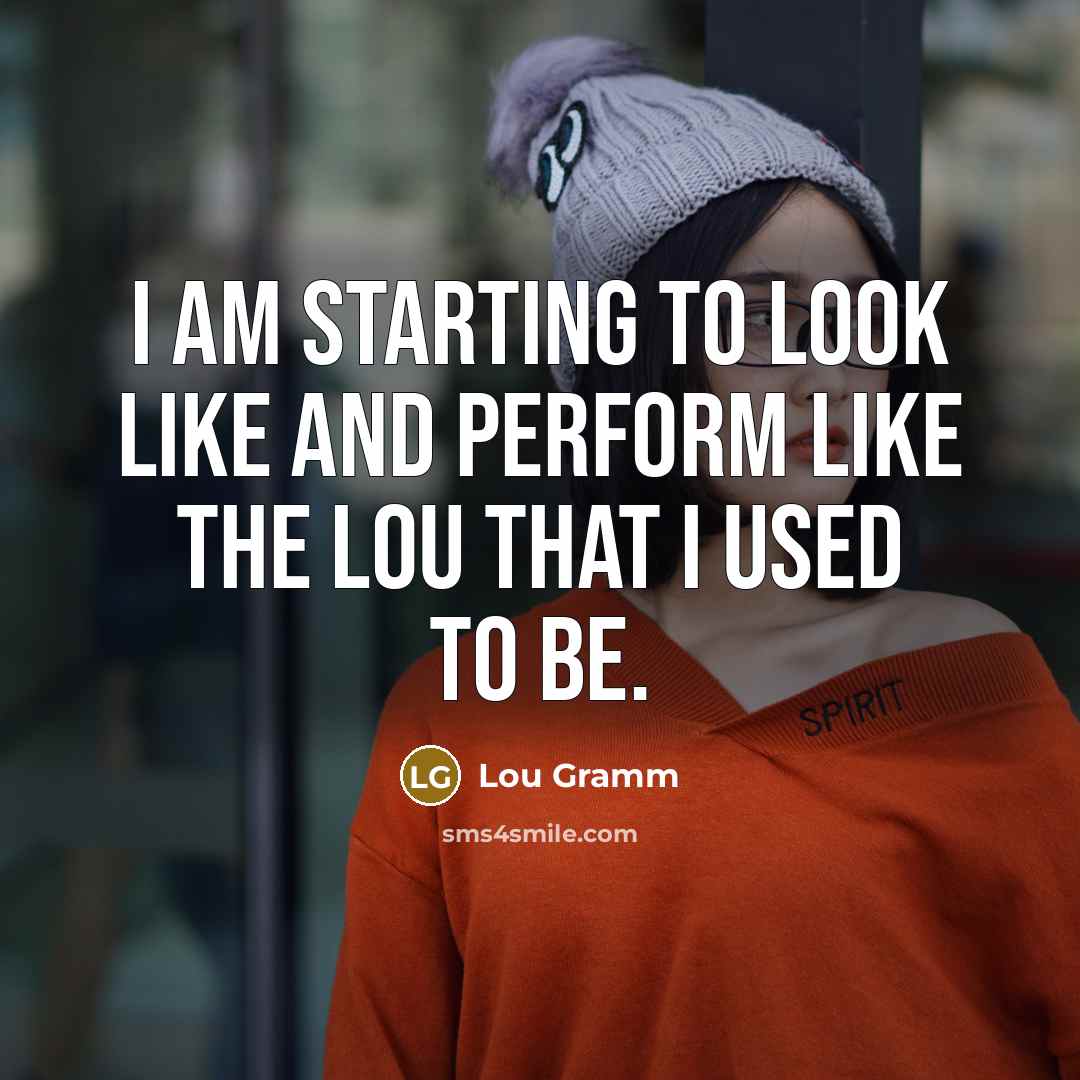 “I am starting to look like and perform like the…” quote by Lou Gramm
