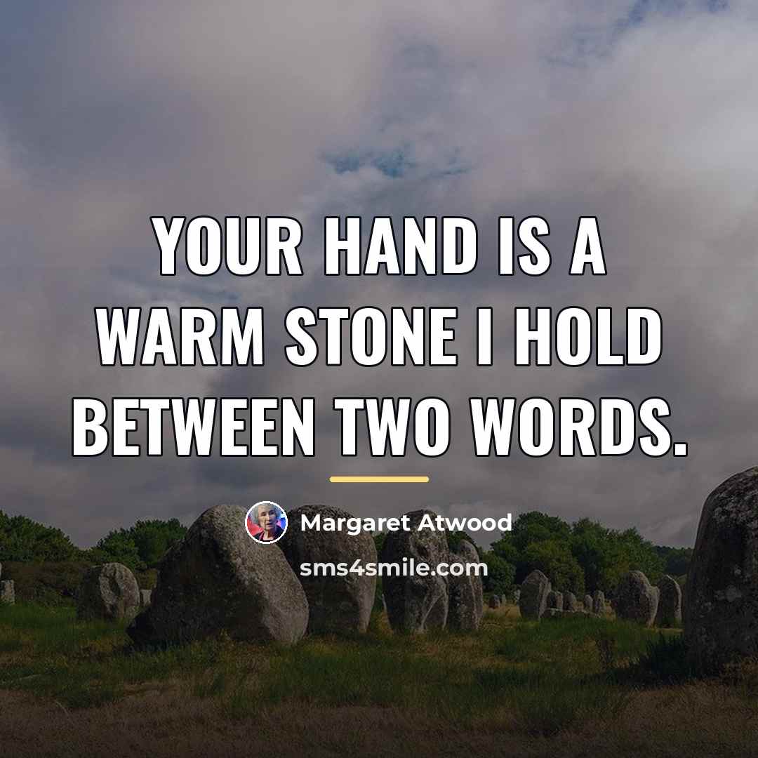 “Your hand is a warm stone I hold between two…” quote by Margaret Atwood