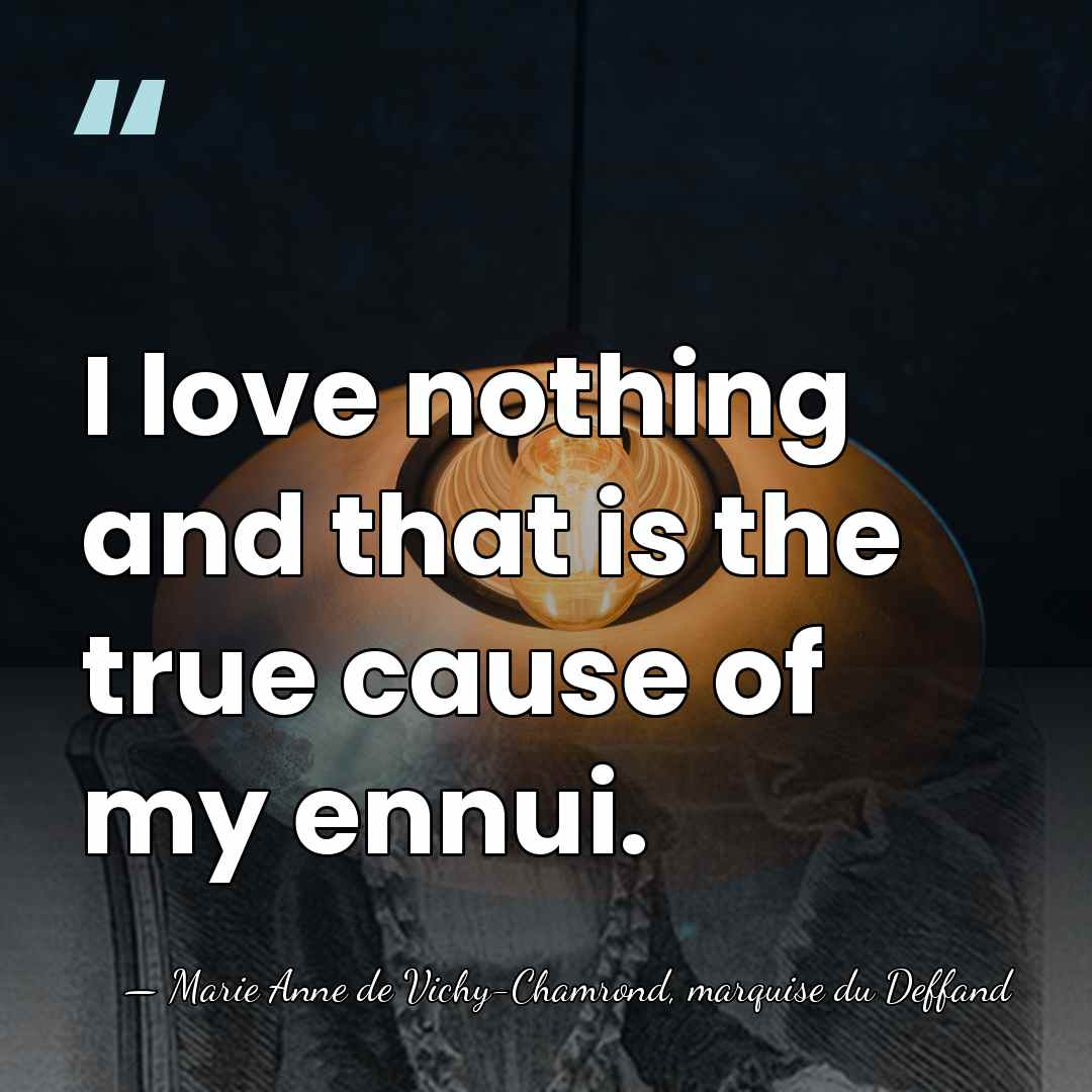 I love nothing and that is the true cause of my ennui. - Marie Anne de Vichy-Chamrond, marquise du Deffand