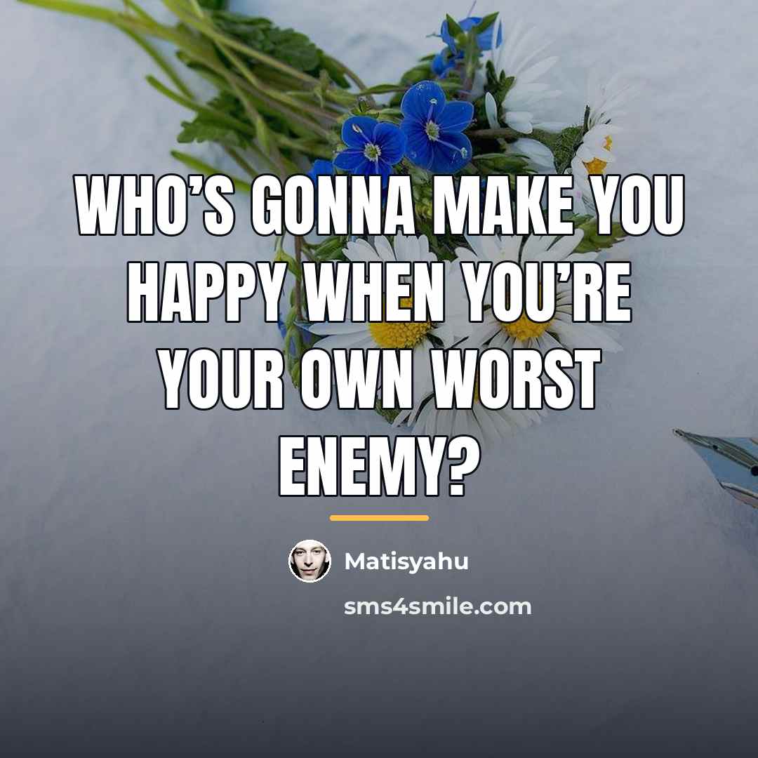 “Who’s gonna make you happy when you’re your own worst…” quote by Matisyahu