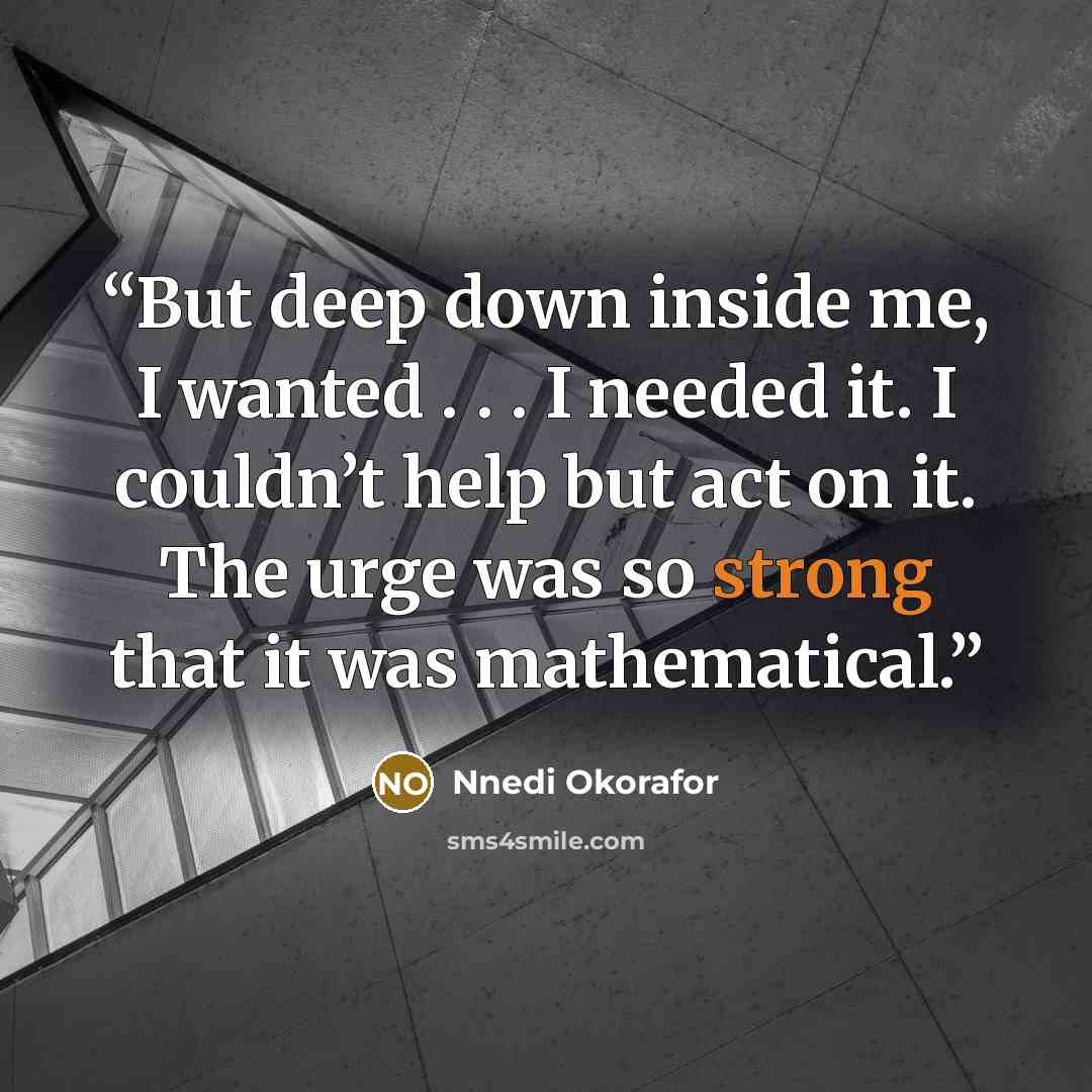 “But deep down inside me, I wanted . . . I needed it. I couldn’t help but act on it. The urge was so strong that it was mathematical.” quote by Nnedi Okorafor