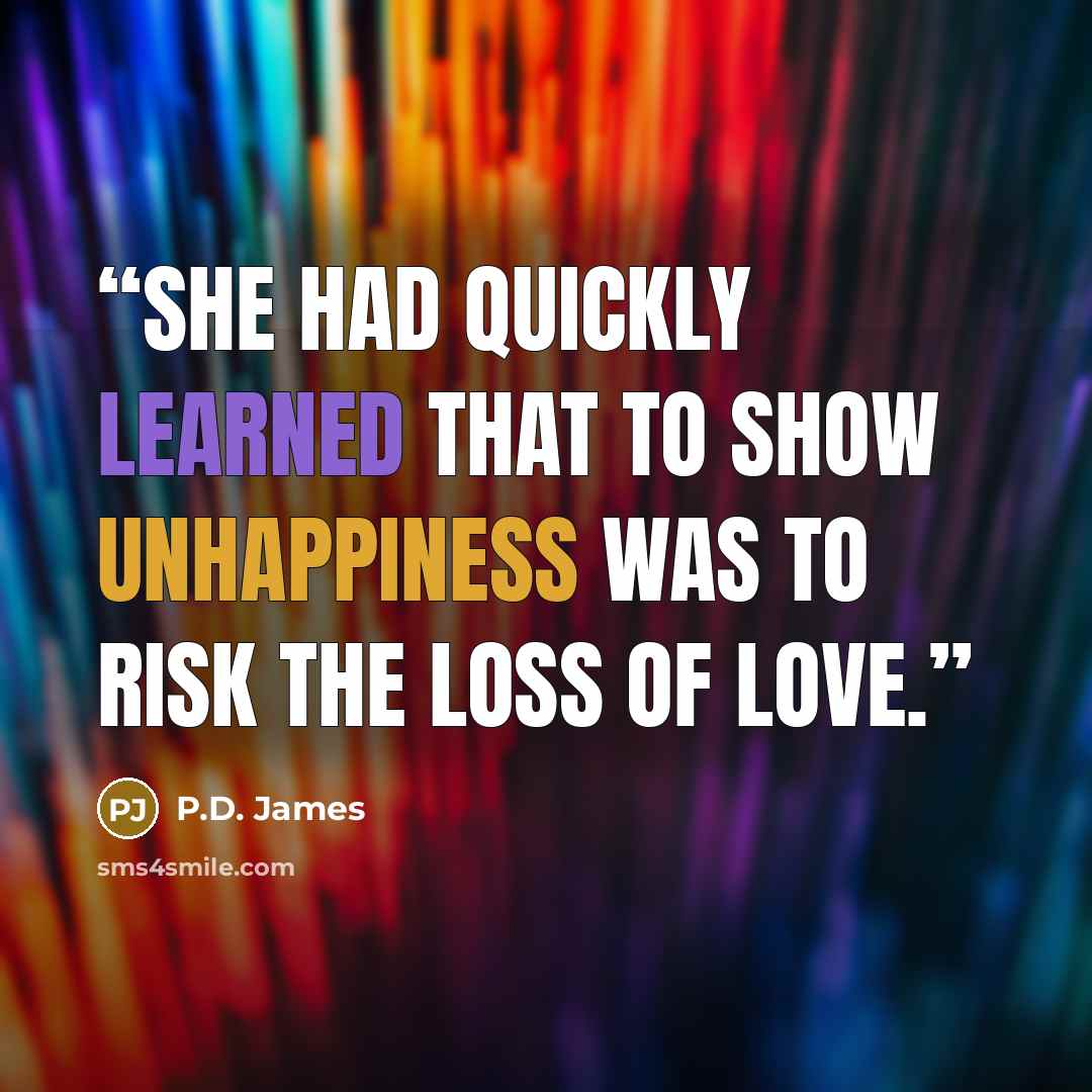 “She had quickly learned that to show unhappiness was to risk the loss of love.” quote by P.D. James