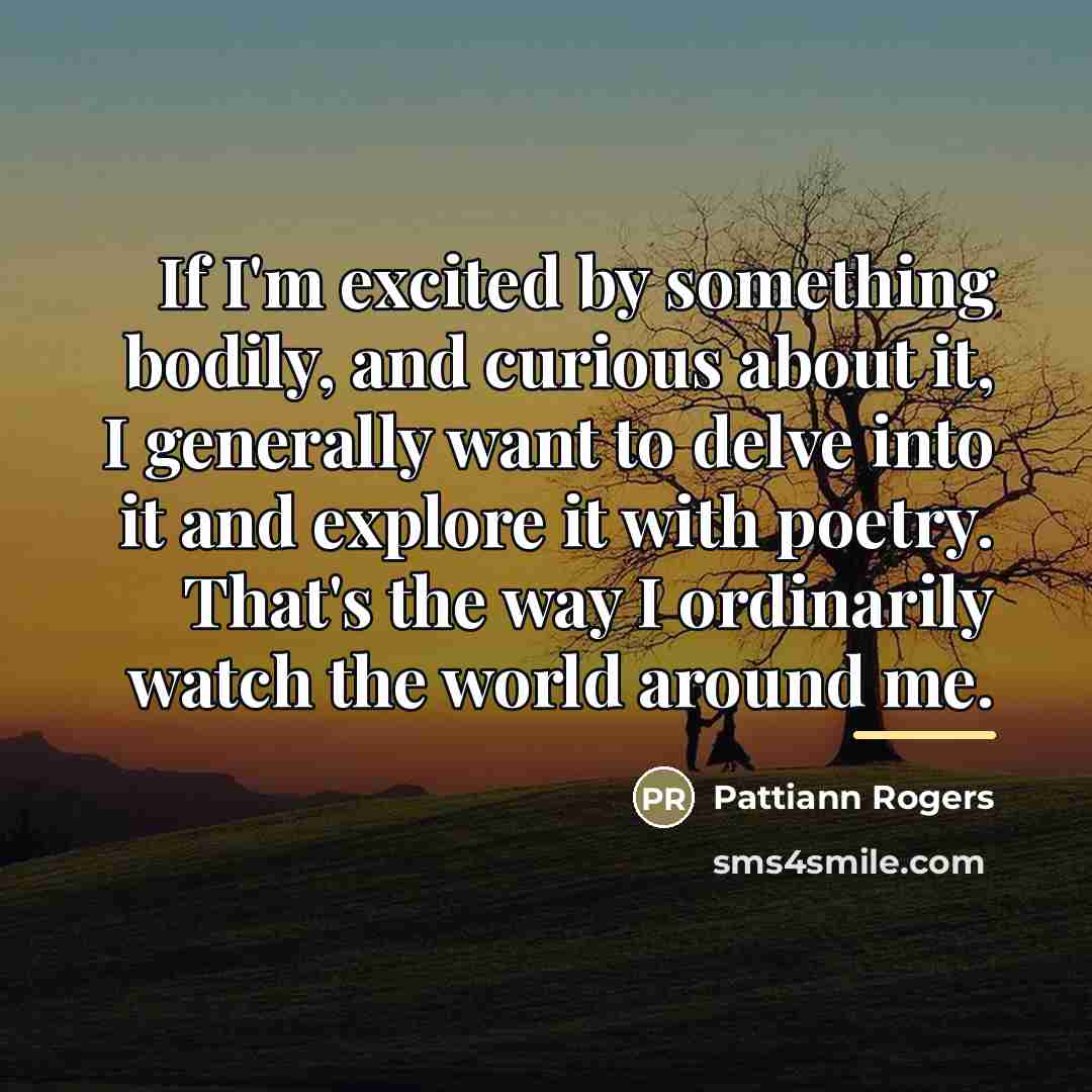 “If I'm excited by something bodily, and curious about it,…” quote by Pattiann Rogers