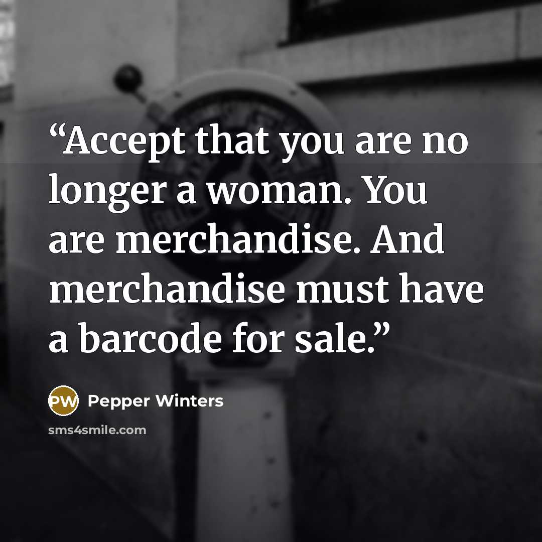 “Accept that you are no longer a woman. You are merchandise. And merchandise must have a barcode for sale.” quote by Pepper Winters