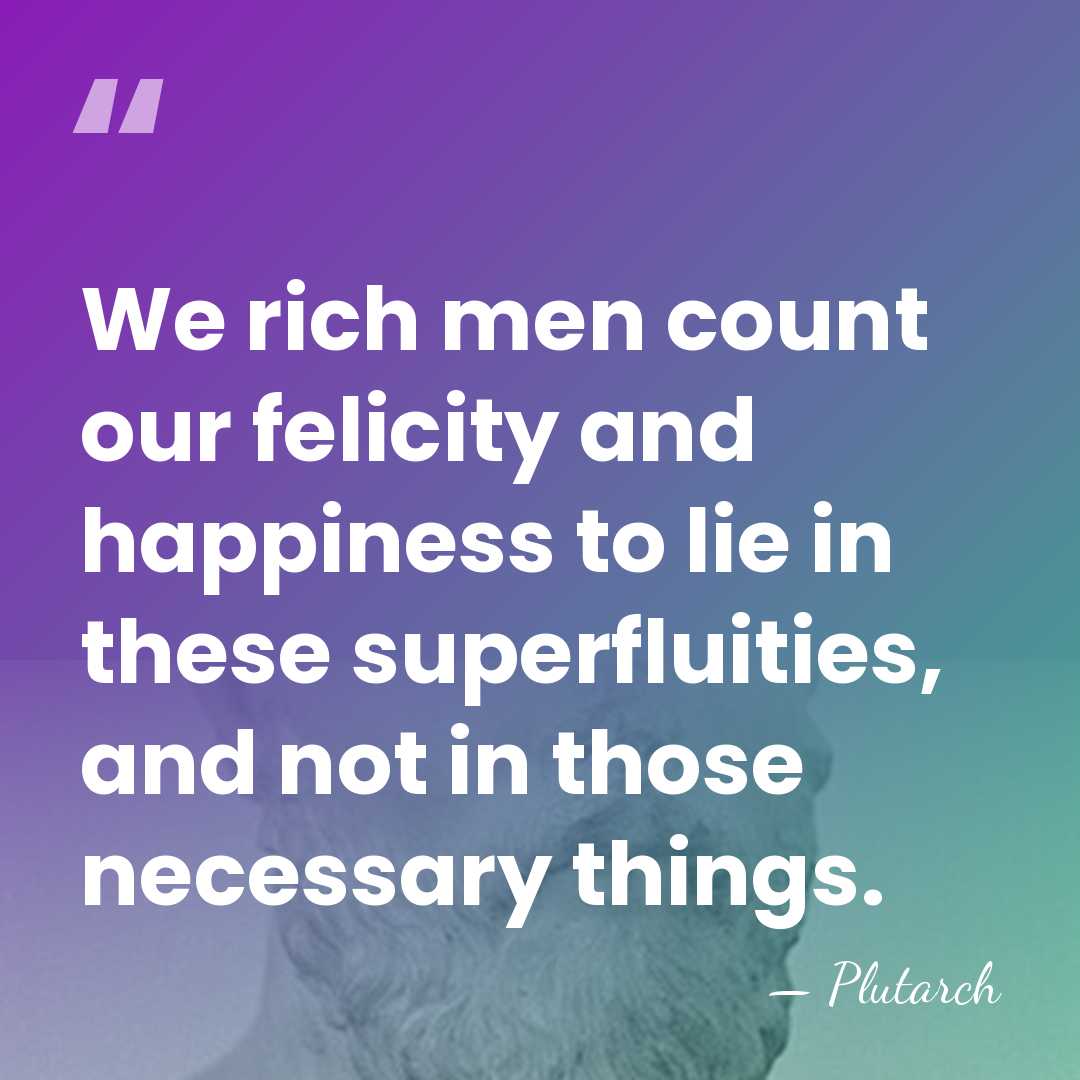 We rich men count our felicity and happiness to lie in these&hellip; - Plutarch
