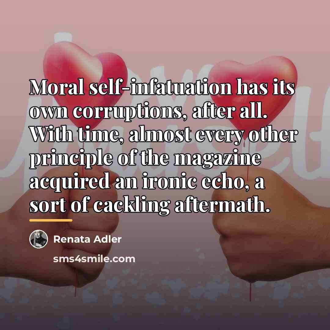 “Moral self-infatuation has its own corruptions, after all. With time,…” quote by Renata Adler