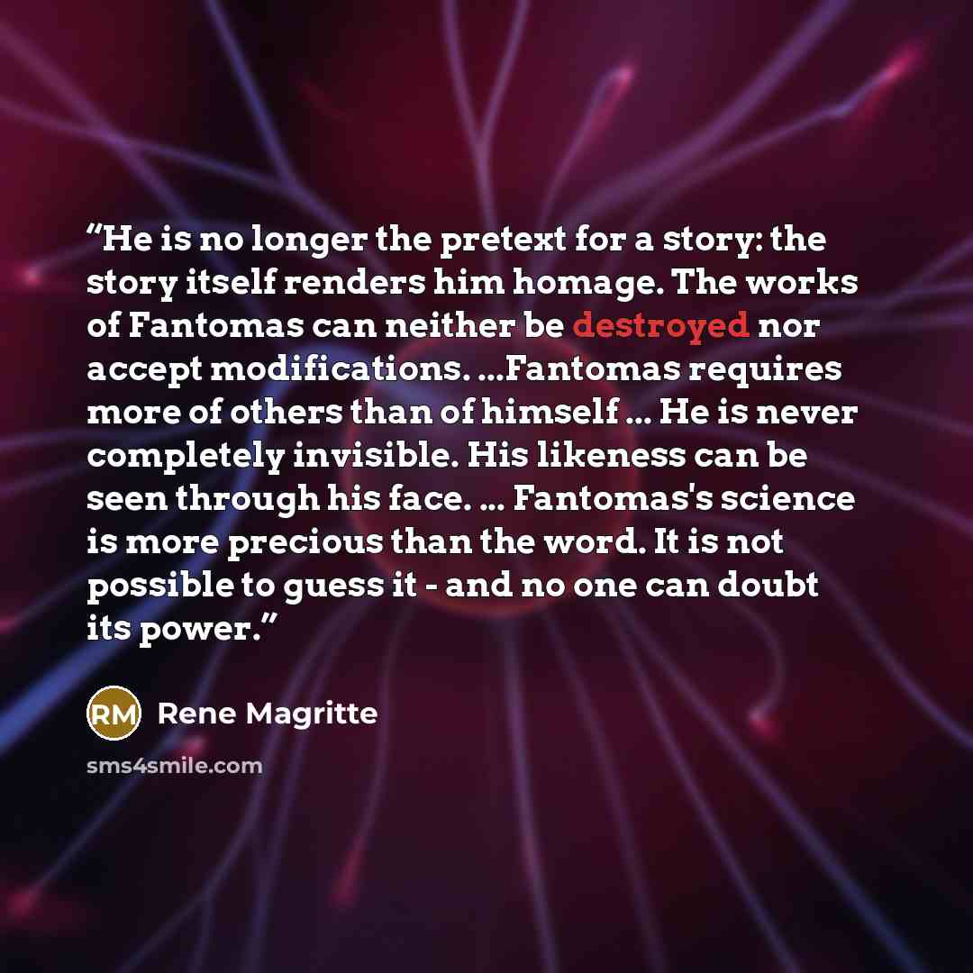 “He is no longer the pretext for a story: the story itself renders him homage. The works of Fantomas can neither be destroyed nor accept modifications. ...Fantomas requires more of others than of himself ... He is never completely invisible. His likeness can be seen through his face. ... Fantomas's…” quote by René Magritte