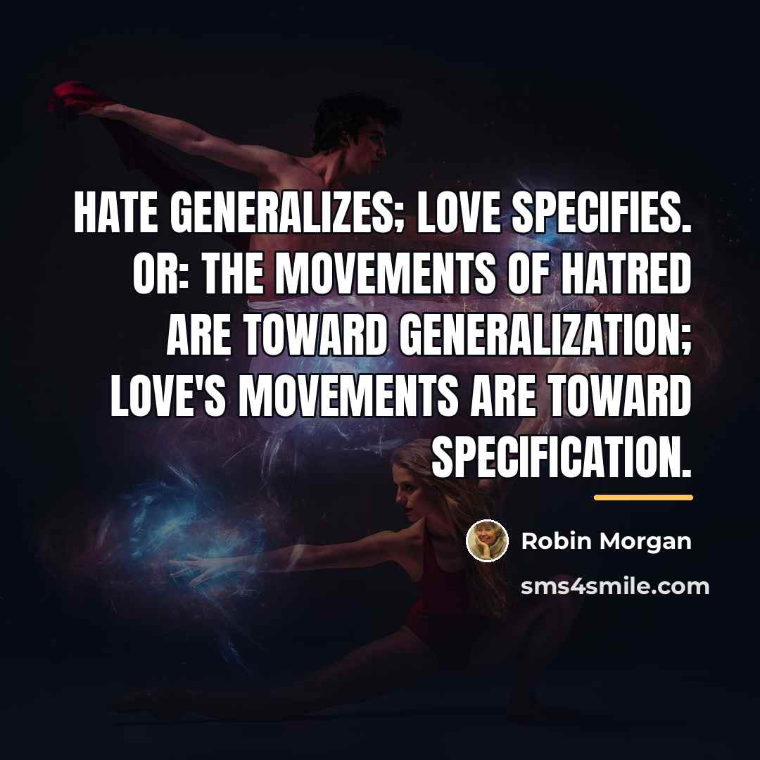 “Hate generalizes; love specifies. Or: The movements of hatred are…” quote by Robin Morgan