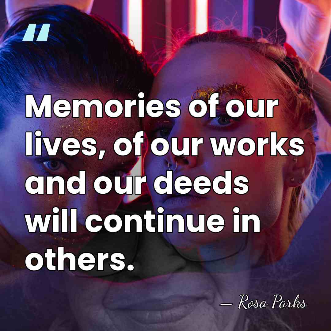 Memories of our lives, of our works and our deeds will continue&hellip; - Rosa Parks