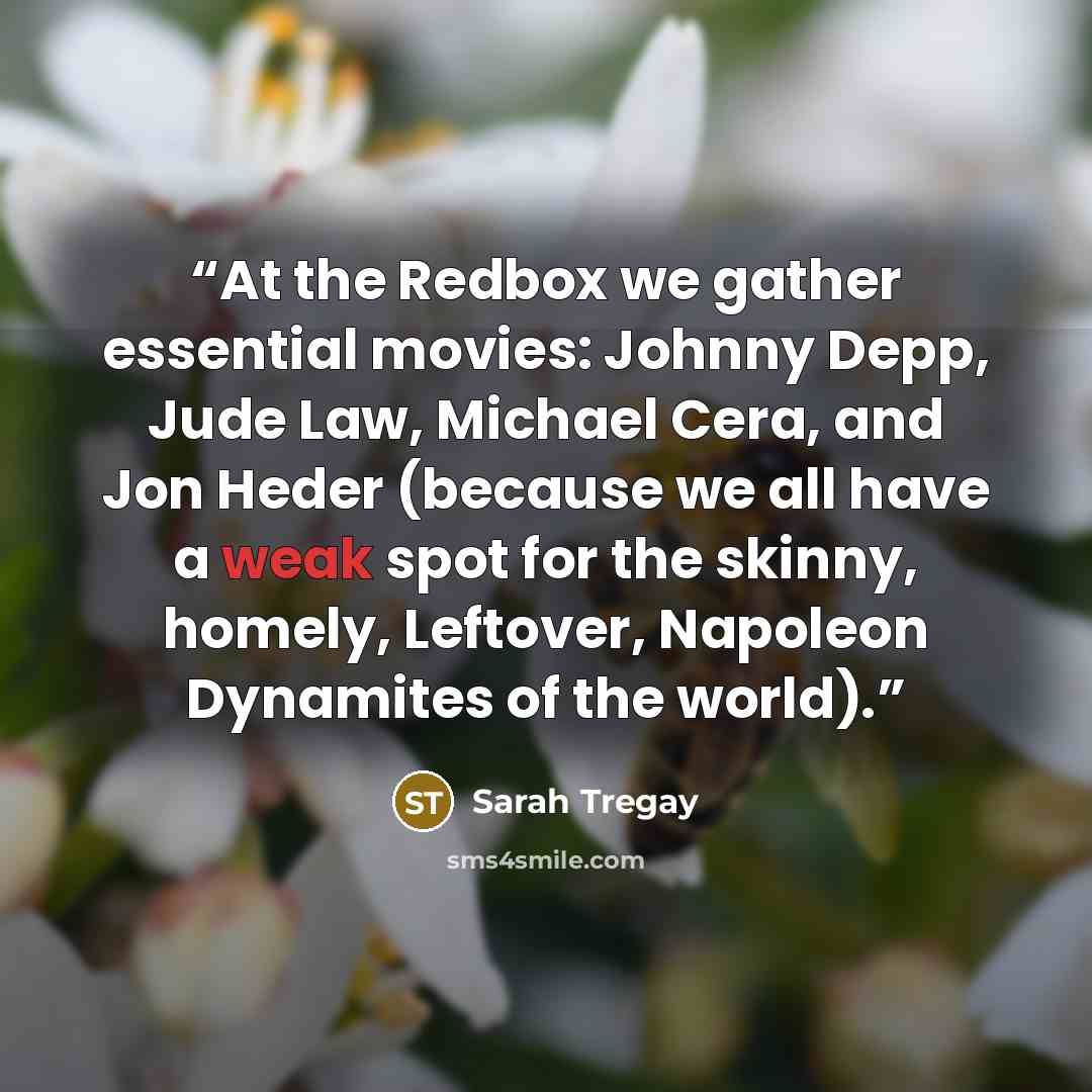 “At the Redbox we gather essential movies: Johnny Depp, Jude Law, Michael Cera, and Jon Heder (because we all have a weak spot for the skinny, homely, Leftover, Napoleon Dynamites of the world).” quote by Sarah Tregay