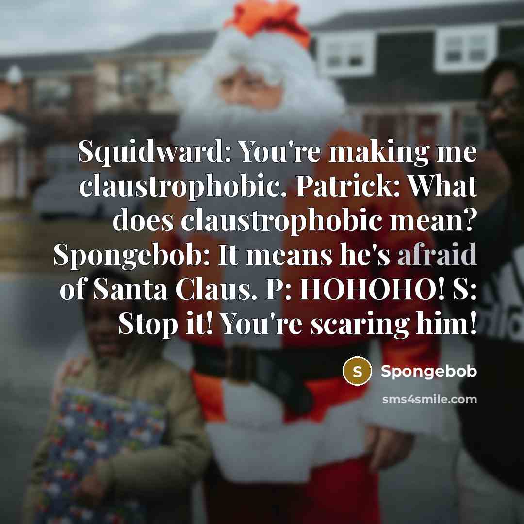 “Squidward: You're making me claustrophobic. Patrick: What does claustrophobic mean? Spongebob: It means he's afraid of Santa Claus. P: HOHOHO! S: Stop it! You're scaring him!” quote by Spongebob