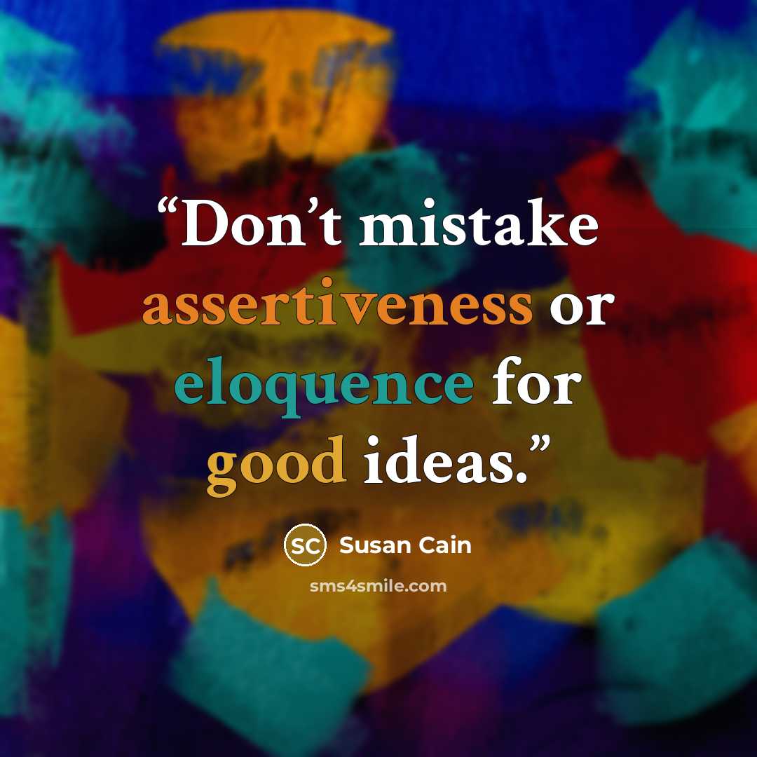 “Don’t mistake assertiveness or eloquence for good ideas.” quote by Susan Cain