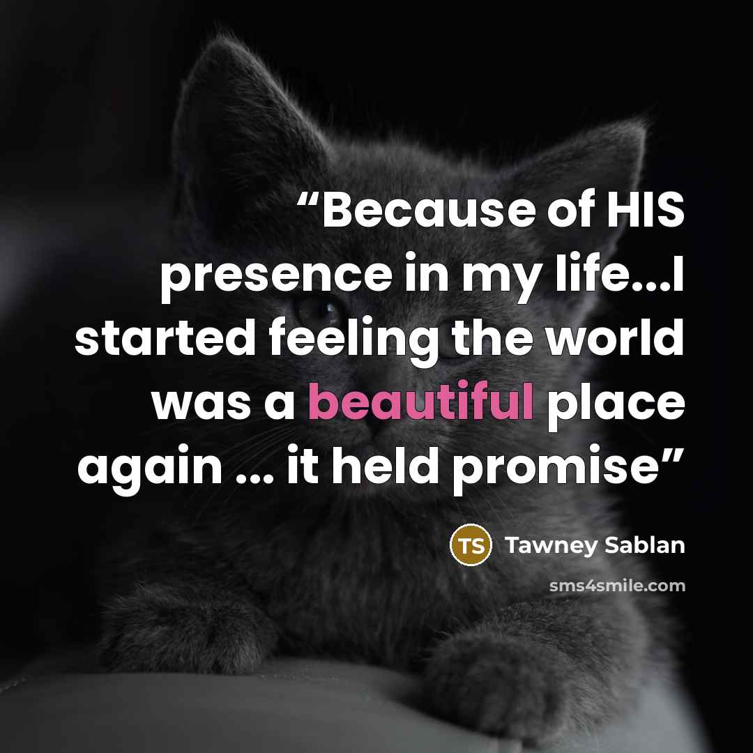 “Because of HIS presence in my life...I started feeling the world was a beautiful place again ... it held promise” quote by Tawney Sablan
