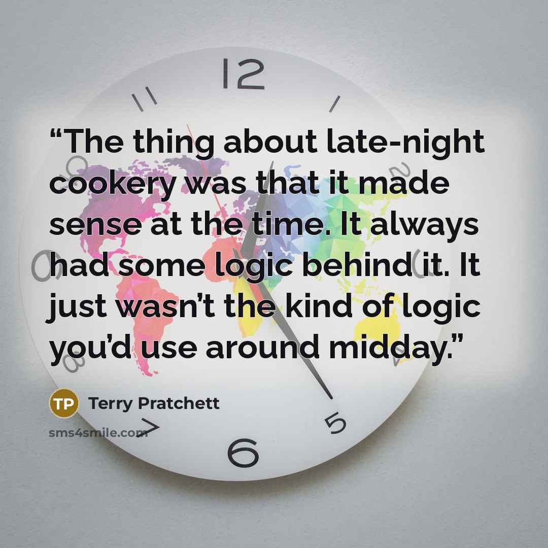 “The thing about late-night cookery was that it made sense at the time. It always had some logic behind it. It just wasn’t the kind of logic you’d use around midday.” quote by Terry Pratchett