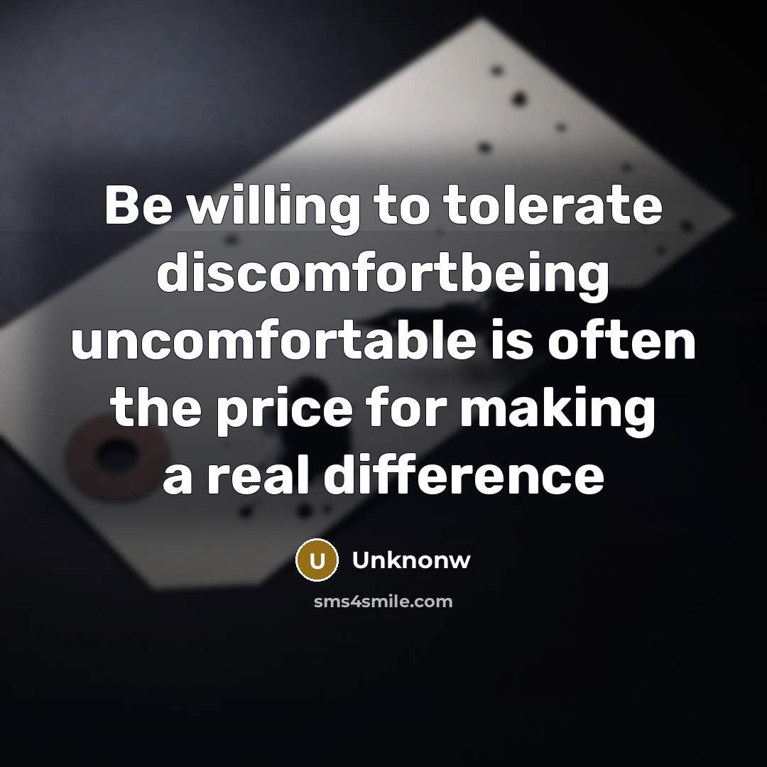 “Be willing to tolerate discomfortbeing uncomfortable is often the price for making a real difference” quote by Unknonw