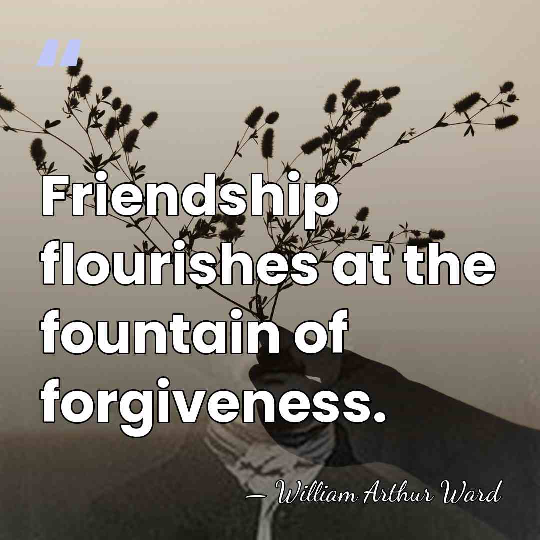 Friendship flourishes at the fountain of forgiveness. - William Arthur Ward